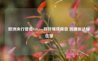 欧洲央行管委Villeroy呼吁继续降息 因通胀达标在望