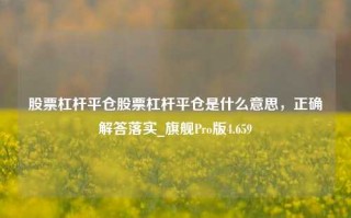 股票杠杆平仓股票杠杆平仓是什么意思，正确解答落实_旗舰Pro版4.659