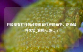 炒股票有杠杆吗炒股票有杠杆吗知乎，正确解答落实_旗舰Pro版4.712