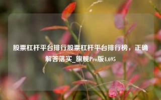 股票杠杆平台排行股票杠杆平台排行榜，正确解答落实_旗舰Pro版4.695