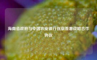 海南省政府与中国农业银行在京签署战略合作协议