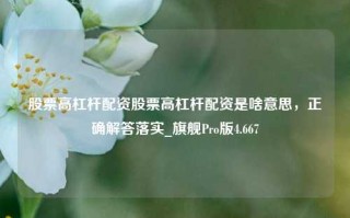 股票高杠杆配资股票高杠杆配资是啥意思，正确解答落实_旗舰Pro版4.667