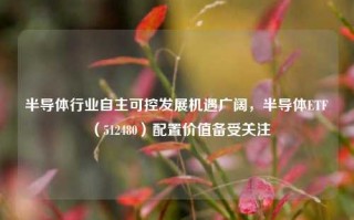 半导体行业自主可控发展机遇广阔，半导体ETF（512480）配置价值备受关注