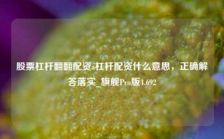 股票杠杆翻翻配资a杠杆配资什么意思，正确解答落实_旗舰Pro版4.692