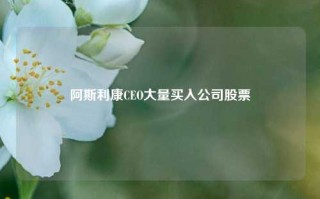 阿斯利康CEO大量买入公司股票