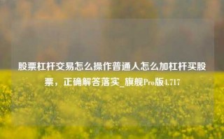 股票杠杆交易怎么操作普通人怎么加杠杆买股票，正确解答落实_旗舰Pro版4.717