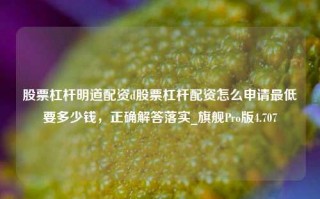 股票杠杆明道配资d股票杠杆配资怎么申请最低要多少钱，正确解答落实_旗舰Pro版4.707