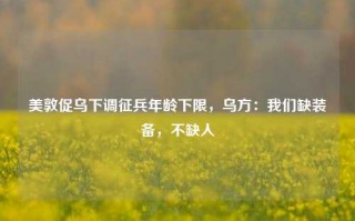 美敦促乌下调征兵年龄下限，乌方：我们缺装备，不缺人