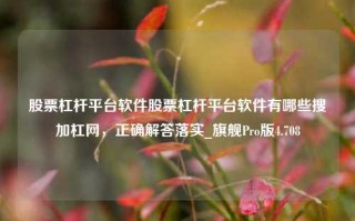 股票杠杆平台软件股票杠杆平台软件有哪些搜加杠网，正确解答落实_旗舰Pro版4.708