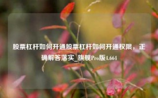 股票杠杆如何开通股票杠杆如何开通权限，正确解答落实_旗舰Pro版4.664