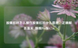 股票杠杆怎么操作股票杠杆什么意思，正确解答落实_旗舰Pro版4.716