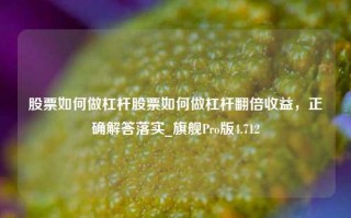 股票如何做杠杆股票如何做杠杆翻倍收益，正确解答落实_旗舰Pro版4.712