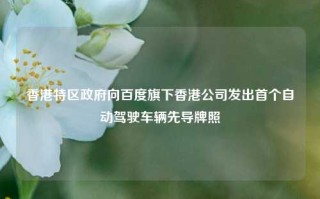 香港特区政府向百度旗下香港公司发出首个自动驾驶车辆先导牌照