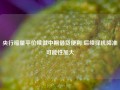 央行缩量平价续做中期借贷便利 后续择机降准可能性加大