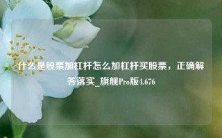 什么是股票加杠杆怎么加杠杆买股票，正确解答落实_旗舰Pro版4.676