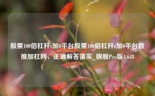 股票100倍杠杆t加0平台股票100倍杠杆t加0平台首推加杠网，正确解答落实_旗舰Pro版4.648