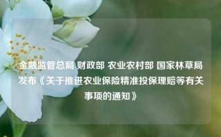 金融监管总局 财政部 农业农村部 国家林草局发布《关于推进农业保险精准投保理赔等有关事项的通知》