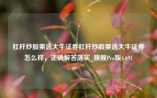 杠杆炒股票选大牛证券杠杆炒股票选大牛证券怎么样，正确解答落实_旗舰Pro版4.691