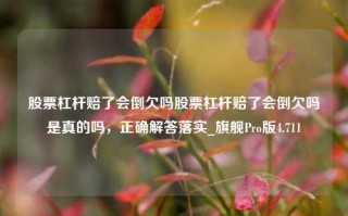 股票杠杆赔了会倒欠吗股票杠杆赔了会倒欠吗是真的吗，正确解答落实_旗舰Pro版4.711