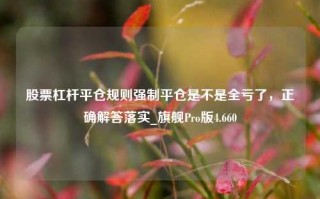 股票杠杆平仓规则强制平仓是不是全亏了，正确解答落实_旗舰Pro版4.660