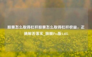 股票怎么取得杠杆股票怎么取得杠杆收益，正确解答落实_旗舰Pro版4.685