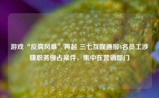 游戏“反腐风暴”再起 三七互娱通报4名员工涉嫌职务侵占案件，集中在营销部门