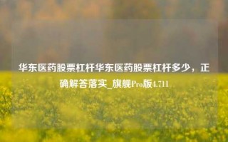 华东医药股票杠杆华东医药股票杠杆多少，正确解答落实_旗舰Pro版4.711