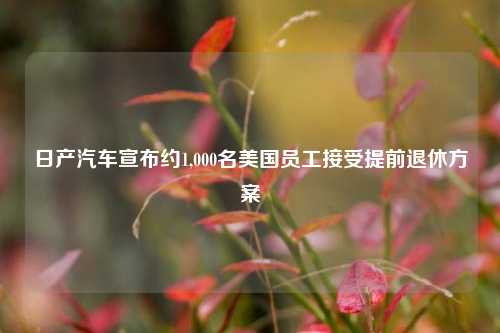 日产汽车宣布约1,000名美国员工接受提前退休方案-第1张图片-十倍杠杆-股票杠杆