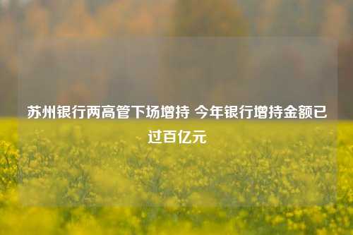 苏州银行两高管下场增持 今年银行增持金额已过百亿元-第1张图片-十倍杠杆-股票杠杆