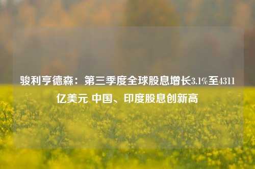 骏利亨德森：第三季度全球股息增长3.1%至4311亿美元 中国、印度股息创新高-第1张图片-十倍杠杆-股票杠杆