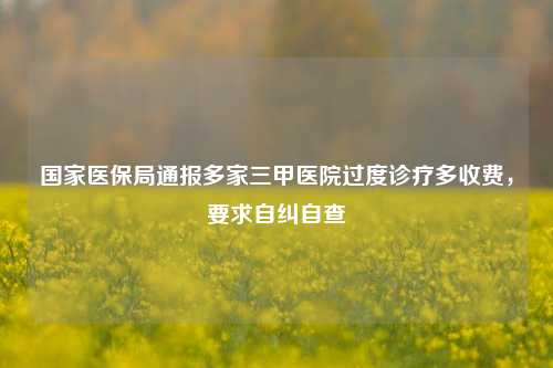 国家医保局通报多家三甲医院过度诊疗多收费，要求自纠自查-第1张图片-十倍杠杆-股票杠杆