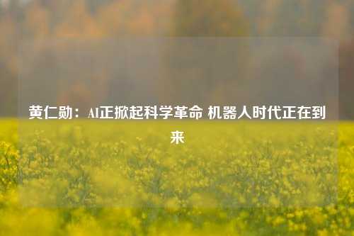 黄仁勋：AI正掀起科学革命 机器人时代正在到来-第1张图片-十倍杠杆-股票杠杆