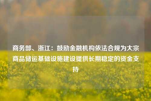 商务部、浙江：鼓励金融机构依法合规为大宗商品储运基础设施建设提供长期稳定的资金支持-第1张图片-十倍杠杆-股票杠杆