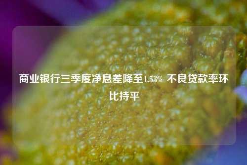 商业银行三季度净息差降至1.53% 不良贷款率环比持平-第1张图片-十倍杠杆-股票杠杆