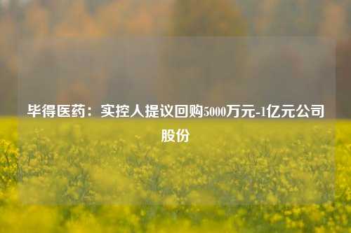 毕得医药：实控人提议回购5000万元-1亿元公司股份-第1张图片-十倍杠杆-股票杠杆