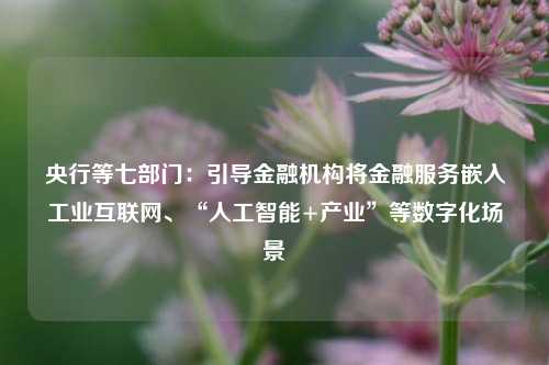 央行等七部门：引导金融机构将金融服务嵌入工业互联网、“人工智能+产业”等数字化场景-第1张图片-十倍杠杆-股票杠杆