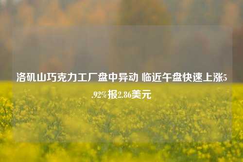 洛矶山巧克力工厂盘中异动 临近午盘快速上涨5.92%报2.86美元-第1张图片-十倍杠杆-股票杠杆