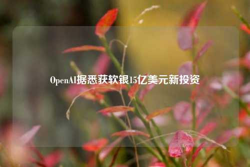 OpenAI据悉获软银15亿美元新投资-第1张图片-十倍杠杆-股票杠杆