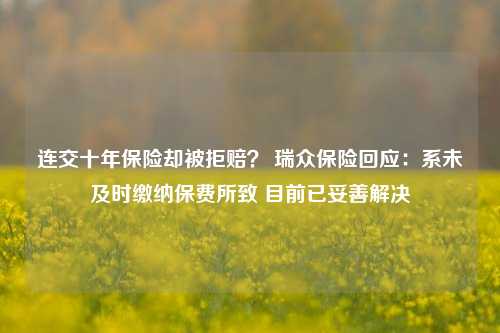 连交十年保险却被拒赔？ 瑞众保险回应：系未及时缴纳保费所致 目前已妥善解决-第1张图片-十倍杠杆-股票杠杆