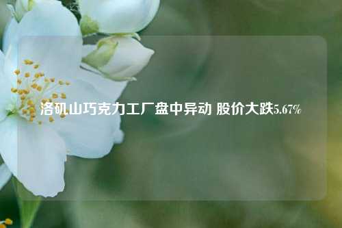 洛矶山巧克力工厂盘中异动 股价大跌5.67%-第1张图片-十倍杠杆-股票杠杆