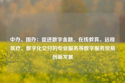 中办、国办：促进数字金融、在线教育、远程医疗、数字化交付的专业服务等数字服务贸易创新发展-第1张图片-十倍杠杆-股票杠杆