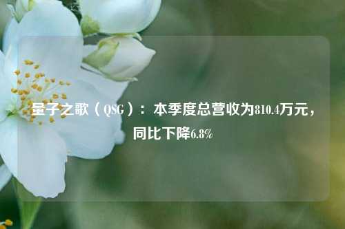 量子之歌（QSG）：本季度总营收为810.4万元，同比下降6.8%-第1张图片-十倍杠杆-股票杠杆