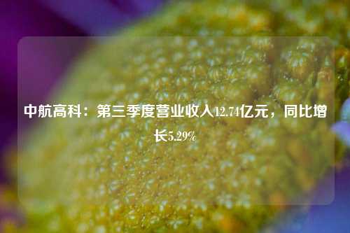 中航高科：第三季度营业收入12.74亿元，同比增长5.29%-第1张图片-十倍杠杆-股票杠杆