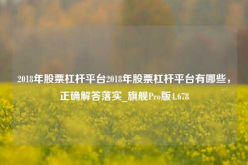 2018年股票杠杆平台2018年股票杠杆平台有哪些，正确解答落实_旗舰Pro版4.678-第1张图片-十倍杠杆-股票杠杆