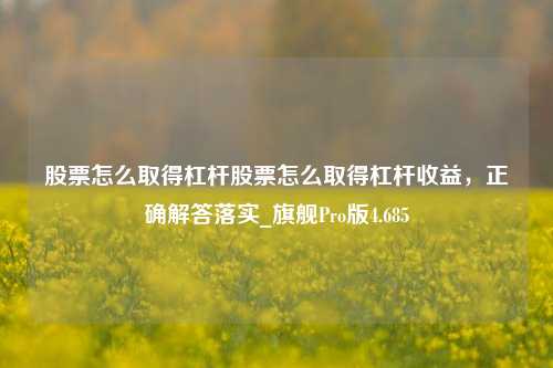 股票怎么取得杠杆股票怎么取得杠杆收益，正确解答落实_旗舰Pro版4.685-第1张图片-十倍杠杆-股票杠杆