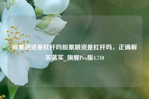 股票融资是杠杆吗股票融资是杠杆吗，正确解答落实_旗舰Pro版4.710-第1张图片-十倍杠杆-股票杠杆