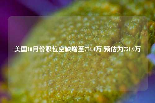 美国10月份职位空缺增至774.4万 预估为751.9万-第1张图片-十倍杠杆-股票杠杆