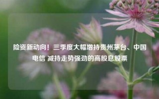 险资新动向！三季度大幅增持贵州茅台、中国电信 减持走势强劲的高股息股票