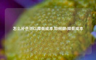 怎么补仓可以降低成本,如何做t降低成本