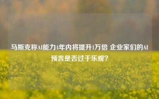 马斯克称AI能力4年内将提升1万倍 企业家们的AI预言是否过于乐观？